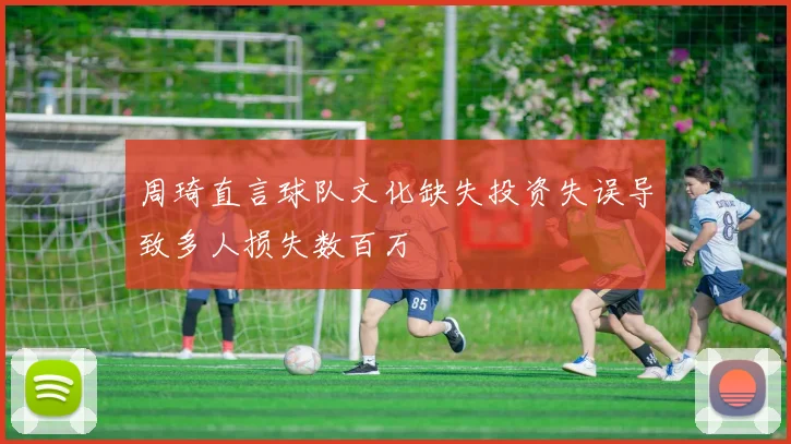 周琦直言球队文化缺失投资失误导致多人损失数百万