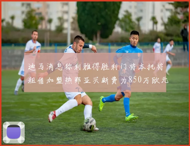 迪马消息称利雅得胜利门将本托将租借加盟热那亚买断费为850万欧元