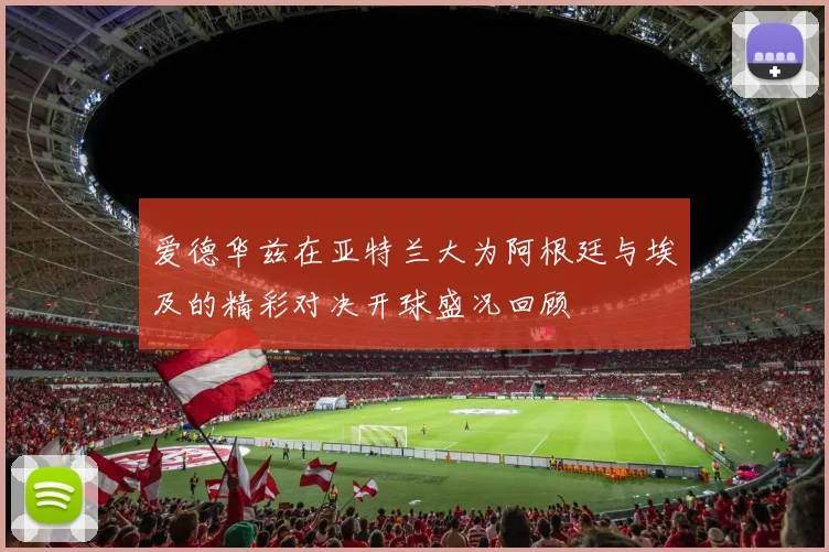 爱德华兹在亚特兰大为阿根廷与埃及的精彩对决开球盛况回顾