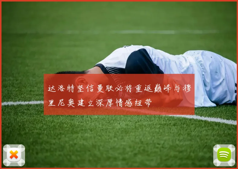 达洛特坚信曼联必将重返巅峰与穆里尼奥建立深厚情感纽带