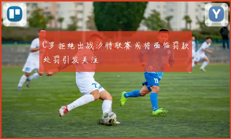 C罗拒绝出战沙特联赛或将面临罚款处罚引发关注
