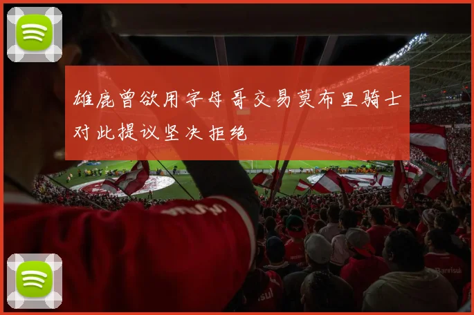 雄鹿曾欲用字母哥交易莫布里骑士对此提议坚决拒绝