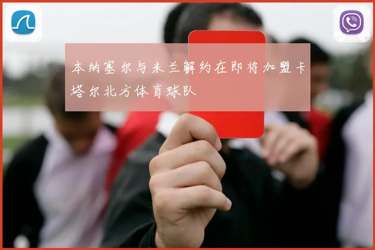 本纳塞尔与米兰解约在即将加盟卡塔尔北方体育球队