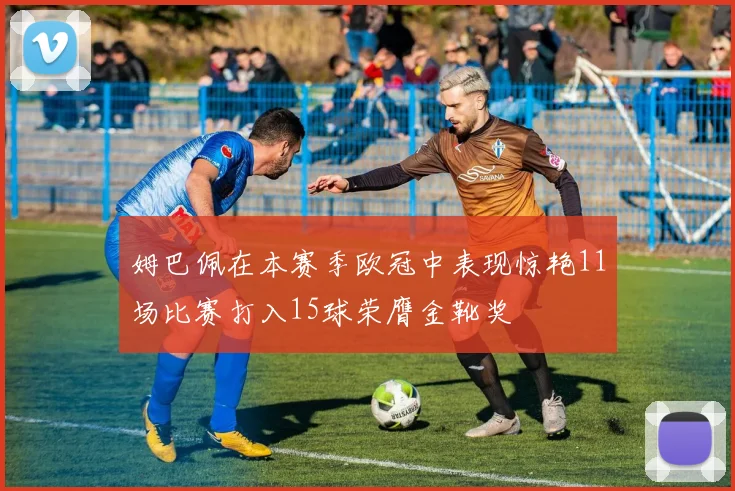 姆巴佩在本赛季欧冠中表现惊艳11场比赛打入15球荣膺金靴奖