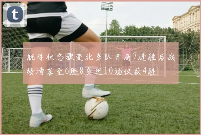 航母状态骤变北京队开局7连胜后战绩滑落至6胜8负近10场仅获4胜