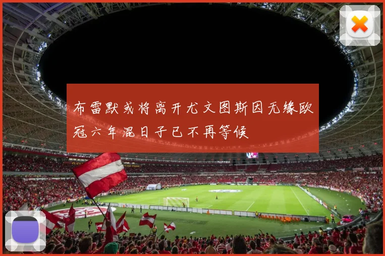 布雷默或将离开尤文图斯因无缘欧冠六年混日子已不再等候