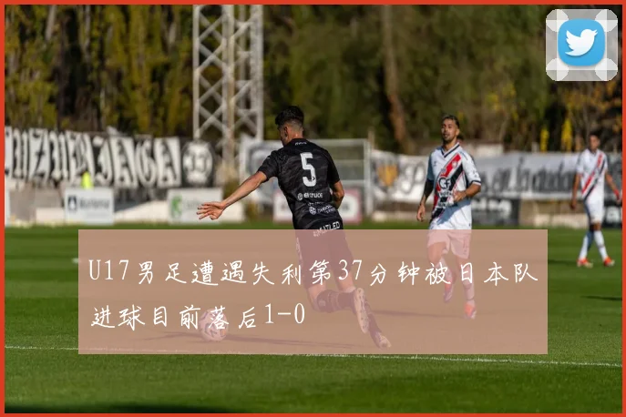 U17男足遭遇失利第37分钟被日本队进球目前落后1-0
