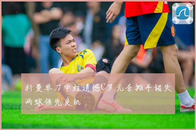 科曼单刀中柱遗憾C罗无奈摊手错失两球领先良机