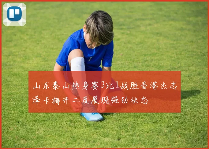 山东泰山热身赛3比1战胜香港杰志泽卡梅开二度展现强劲状态