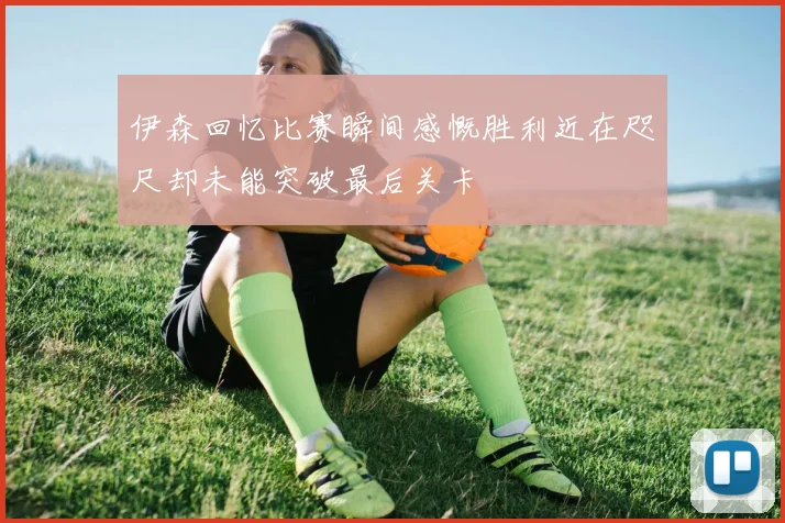 伊森回忆比赛瞬间感慨胜利近在咫尺却未能突破最后关卡