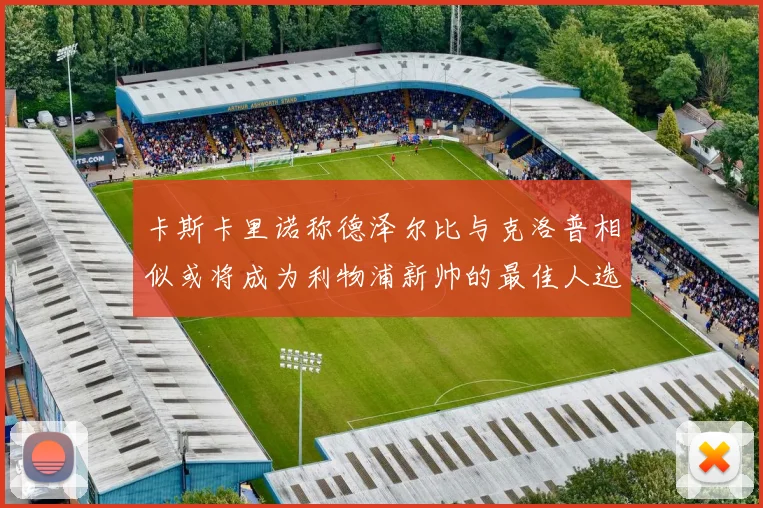 卡斯卡里诺称德泽尔比与克洛普相似或将成为利物浦新帅的最佳人选