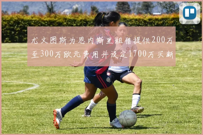 尤文图斯为恩内斯里租借提供200万至300万欧元费用并设定1700万买断权