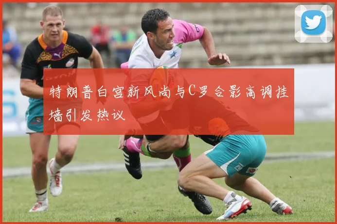 特朗普白宫新风尚与C罗合影高调挂墙引发热议