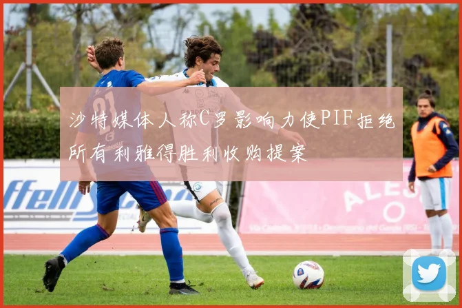 沙特媒体人称C罗影响力使PIF拒绝所有利雅得胜利收购提案