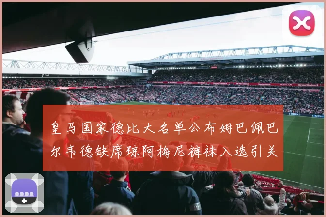皇马国家德比大名单公布姆巴佩巴尔韦德缺席琼阿梅尼裤袜入选引关注