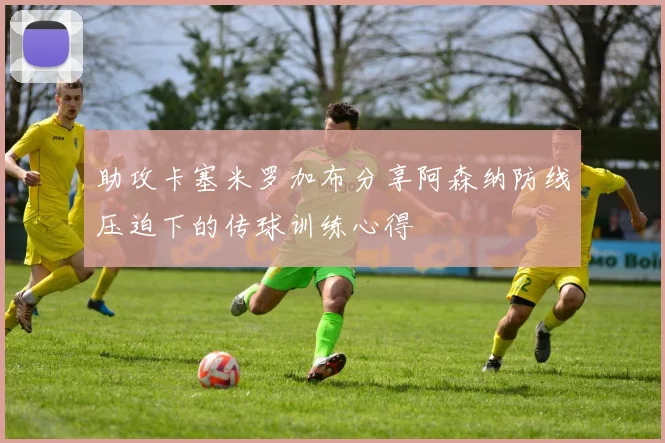 助攻卡塞米罗加布分享阿森纳防线压迫下的传球训练心得