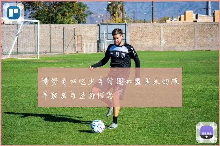 博努奇回忆少年时期加盟国米的艰辛经历与坚持信念