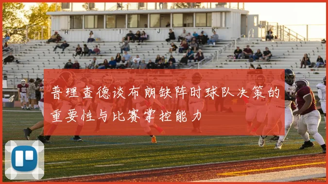 普理查德谈布朗缺阵时球队决策的重要性与比赛掌控能力