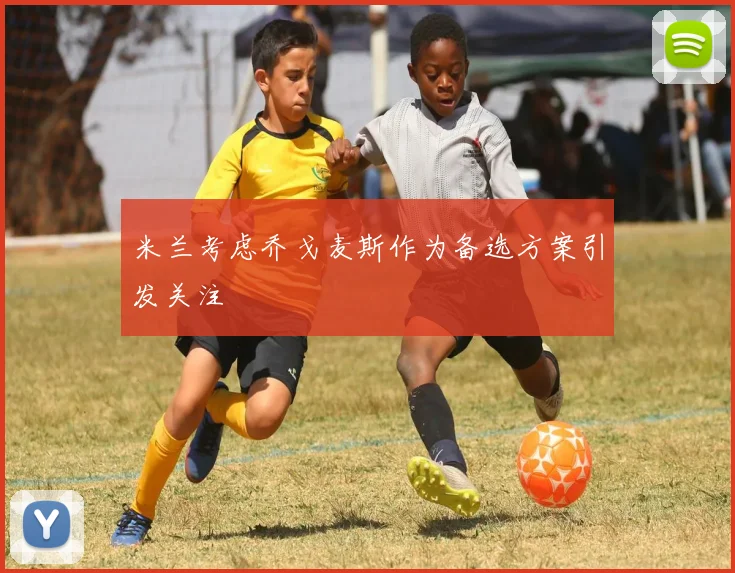 米兰考虑乔戈麦斯作为备选方案引发关注