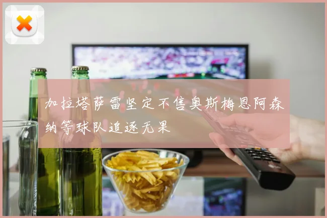 加拉塔萨雷坚定不售奥斯梅恩阿森纳等球队追逐无果