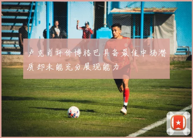 卢克肖评价博格巴具备最佳中场潜质却未能充分展现能力