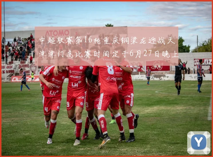 中超联赛第16轮重庆铜梁龙迎战天津津门虎比赛时间定于6月27日晚上20点