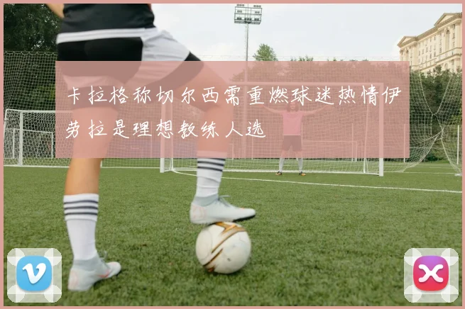 卡拉格称切尔西需重燃球迷热情伊劳拉是理想教练人选